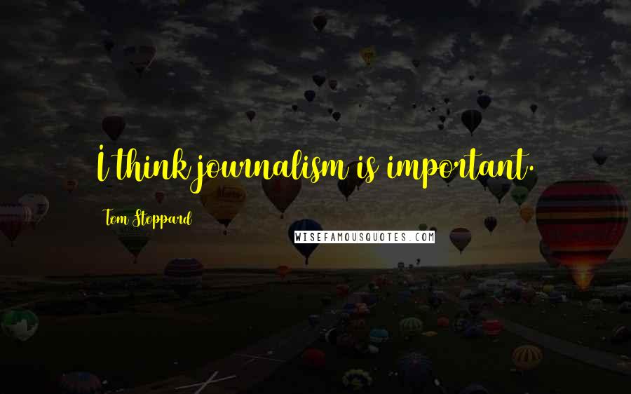 Tom Stoppard Quotes: I think journalism is important.