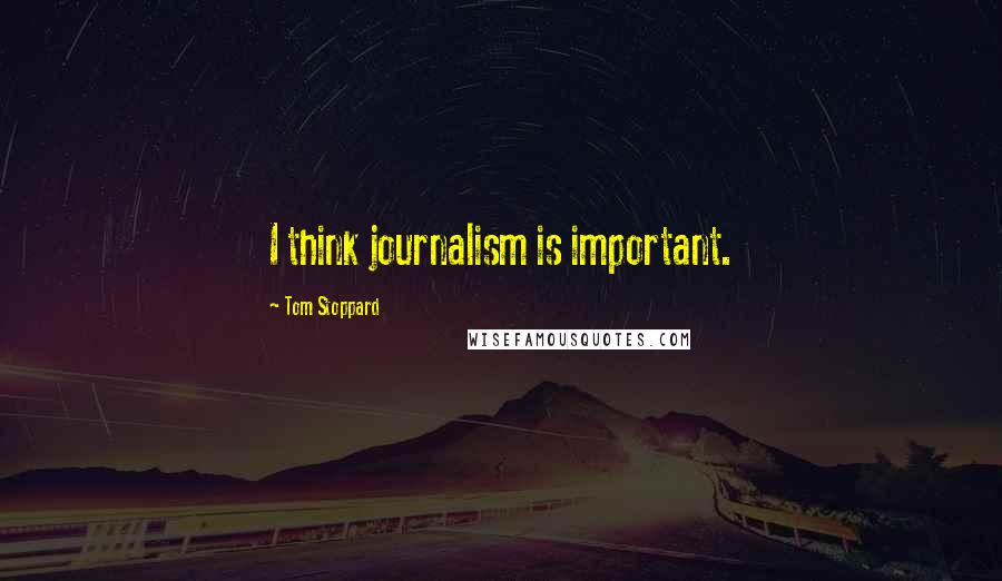 Tom Stoppard Quotes: I think journalism is important.