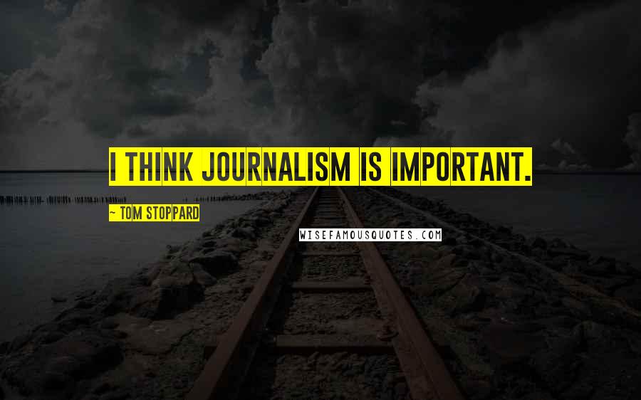 Tom Stoppard Quotes: I think journalism is important.