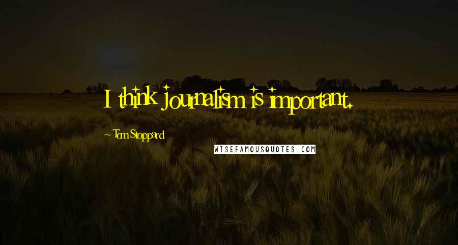 Tom Stoppard Quotes: I think journalism is important.