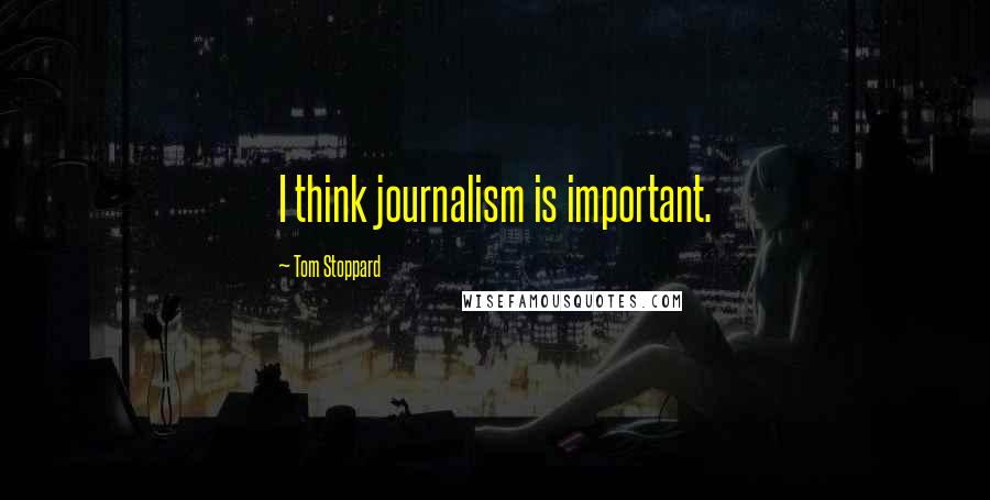 Tom Stoppard Quotes: I think journalism is important.