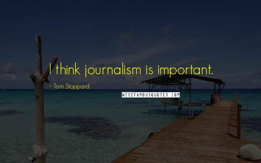 Tom Stoppard Quotes: I think journalism is important.