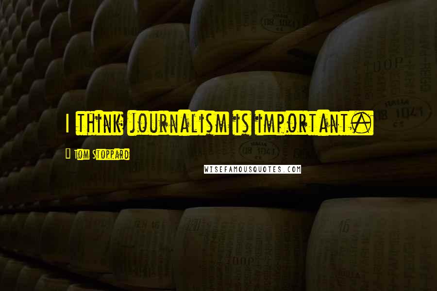 Tom Stoppard Quotes: I think journalism is important.