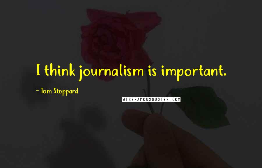 Tom Stoppard Quotes: I think journalism is important.