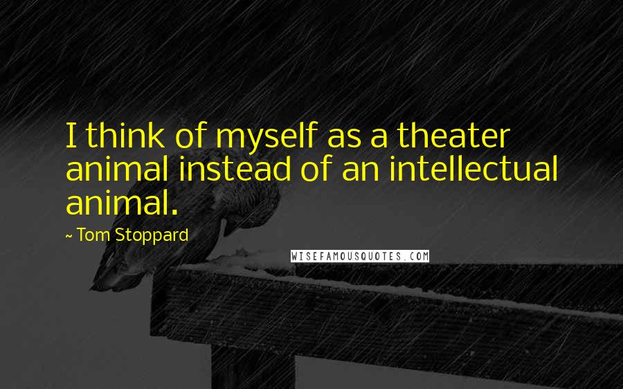 Tom Stoppard Quotes: I think of myself as a theater animal instead of an intellectual animal.