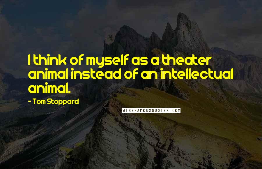 Tom Stoppard Quotes: I think of myself as a theater animal instead of an intellectual animal.