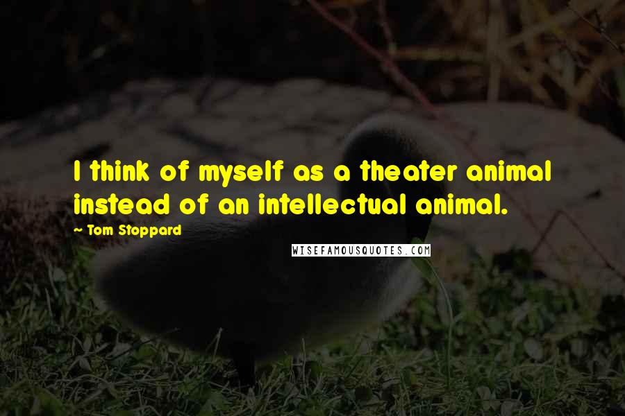 Tom Stoppard Quotes: I think of myself as a theater animal instead of an intellectual animal.