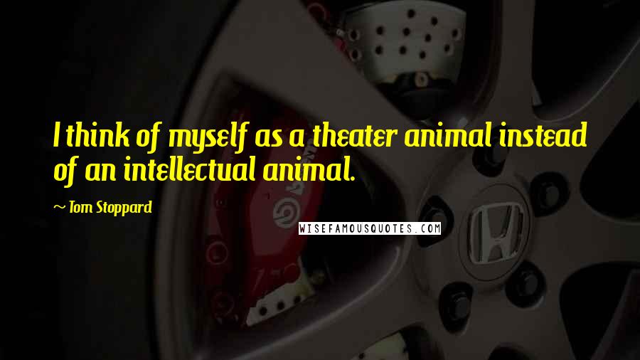 Tom Stoppard Quotes: I think of myself as a theater animal instead of an intellectual animal.