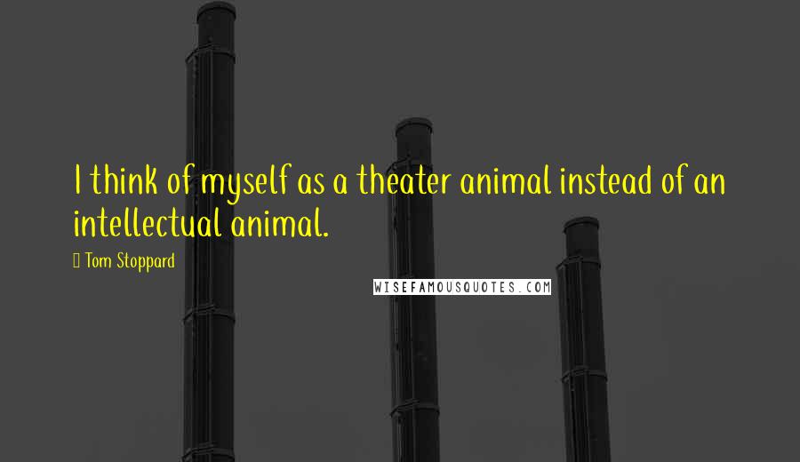 Tom Stoppard Quotes: I think of myself as a theater animal instead of an intellectual animal.