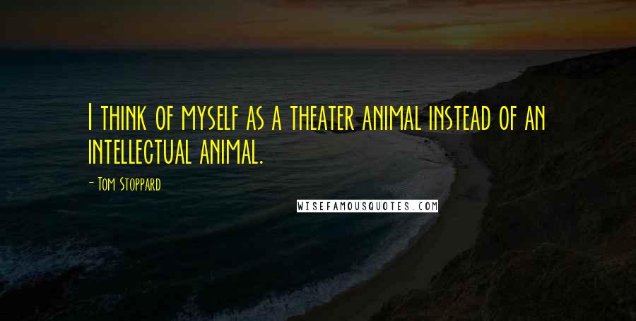 Tom Stoppard Quotes: I think of myself as a theater animal instead of an intellectual animal.