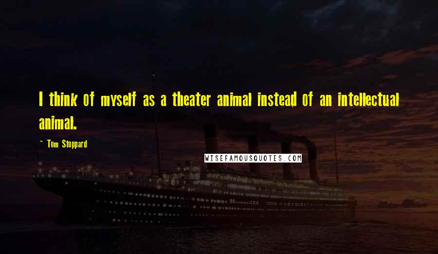 Tom Stoppard Quotes: I think of myself as a theater animal instead of an intellectual animal.