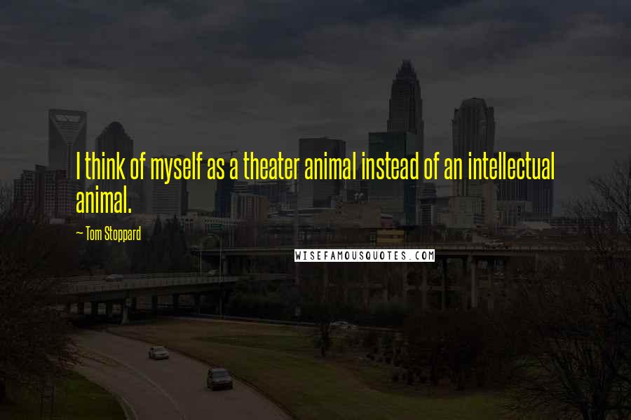 Tom Stoppard Quotes: I think of myself as a theater animal instead of an intellectual animal.