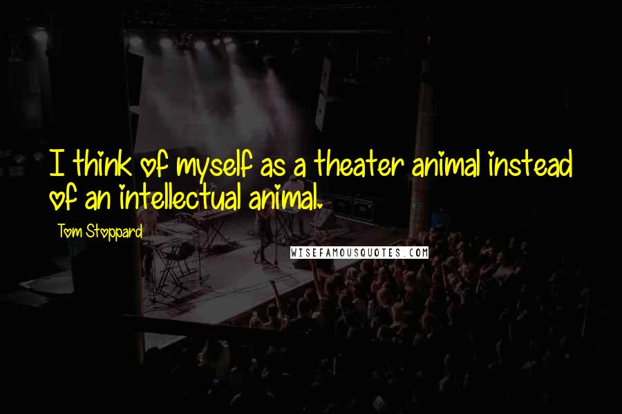 Tom Stoppard Quotes: I think of myself as a theater animal instead of an intellectual animal.