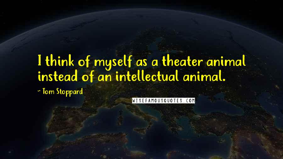 Tom Stoppard Quotes: I think of myself as a theater animal instead of an intellectual animal.