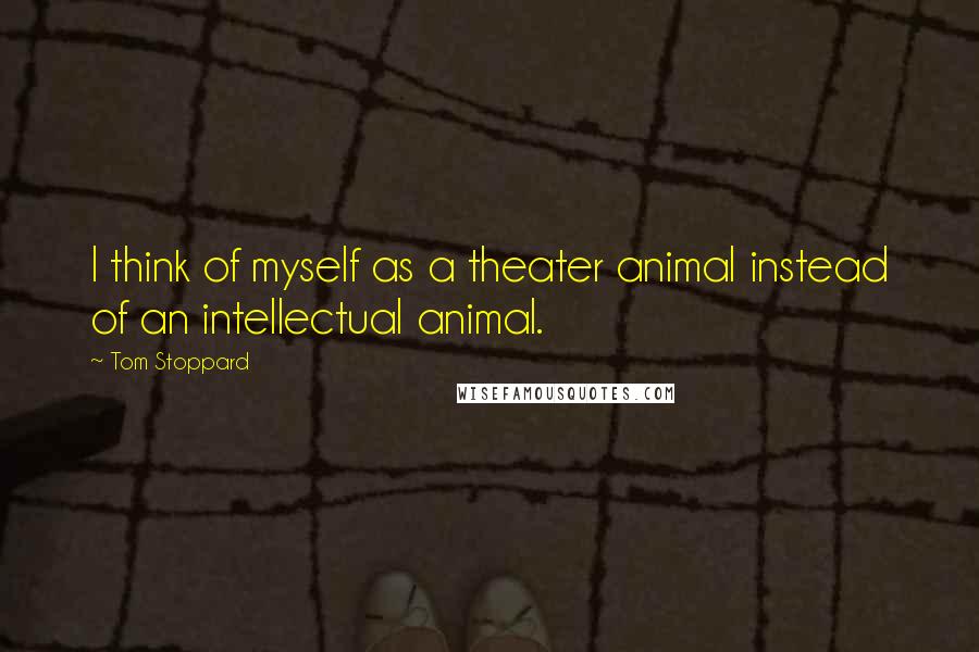 Tom Stoppard Quotes: I think of myself as a theater animal instead of an intellectual animal.