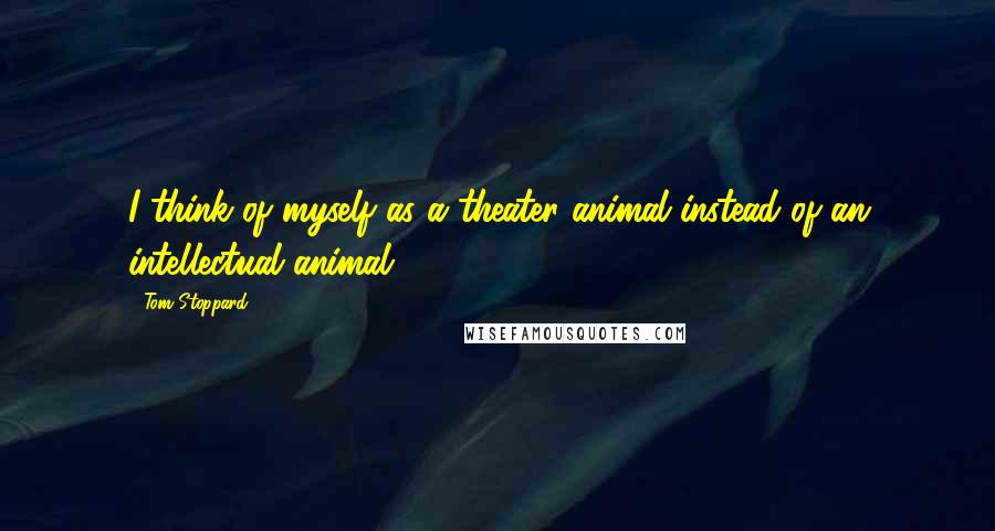 Tom Stoppard Quotes: I think of myself as a theater animal instead of an intellectual animal.