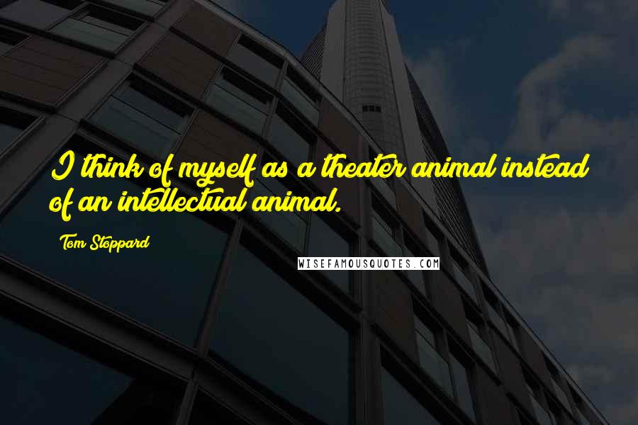 Tom Stoppard Quotes: I think of myself as a theater animal instead of an intellectual animal.