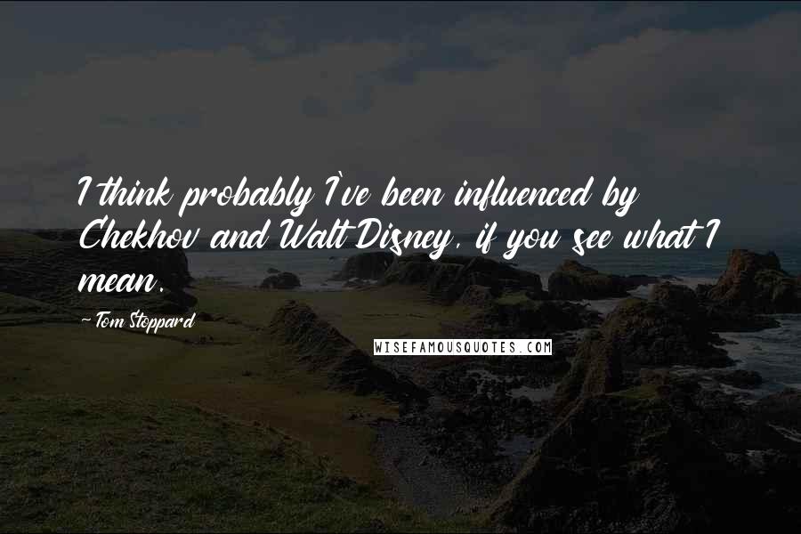 Tom Stoppard Quotes: I think probably I've been influenced by Chekhov and Walt Disney, if you see what I mean.