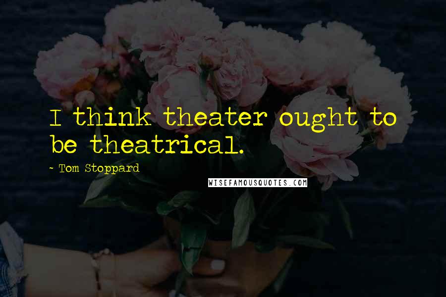 Tom Stoppard Quotes: I think theater ought to be theatrical.