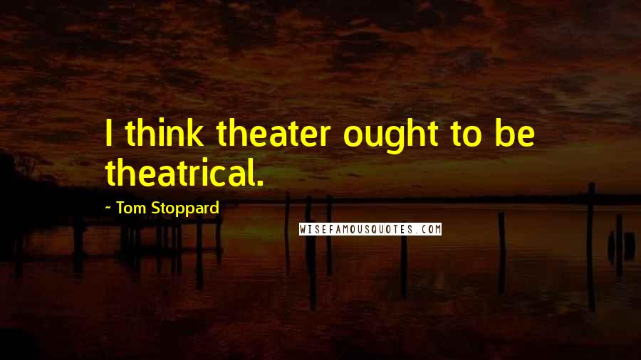 Tom Stoppard Quotes: I think theater ought to be theatrical.