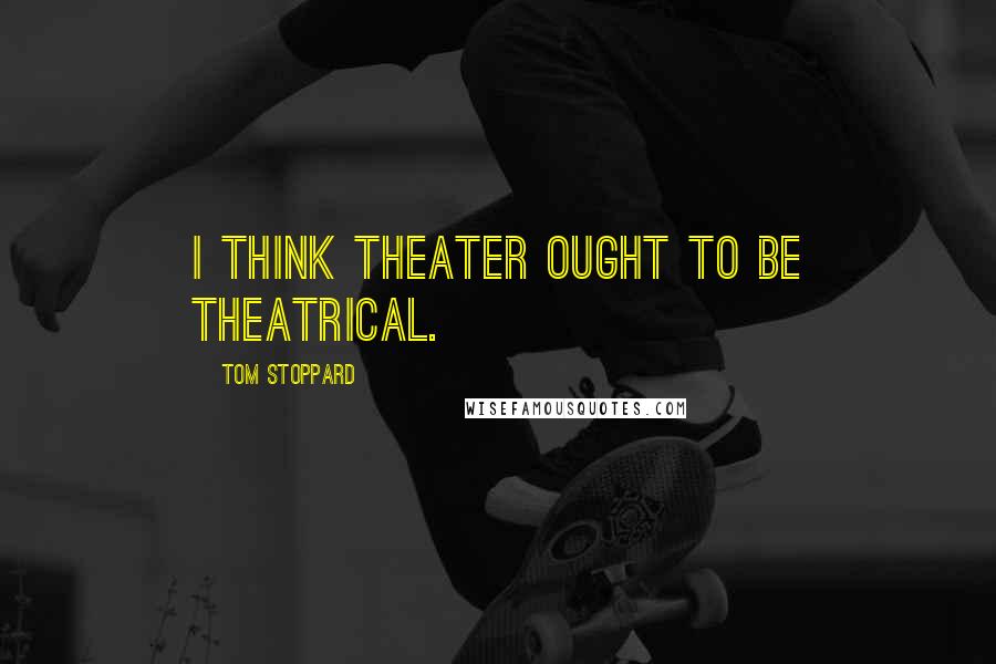 Tom Stoppard Quotes: I think theater ought to be theatrical.