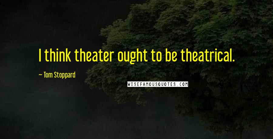 Tom Stoppard Quotes: I think theater ought to be theatrical.