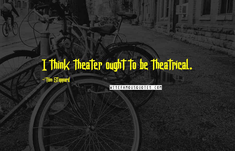 Tom Stoppard Quotes: I think theater ought to be theatrical.