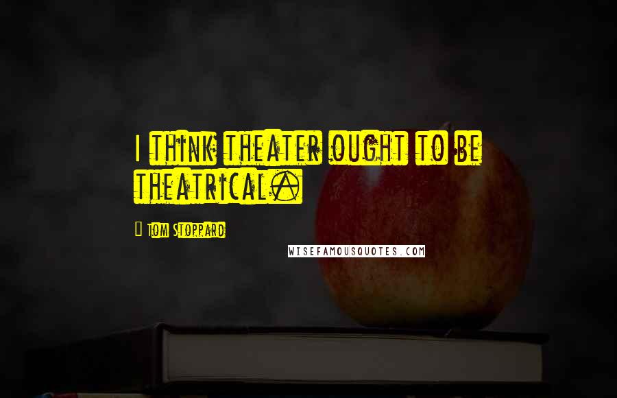 Tom Stoppard Quotes: I think theater ought to be theatrical.