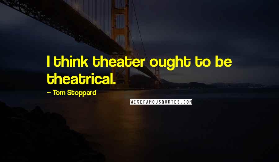 Tom Stoppard Quotes: I think theater ought to be theatrical.