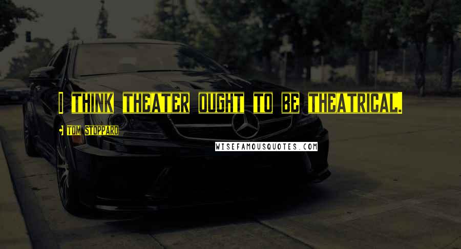 Tom Stoppard Quotes: I think theater ought to be theatrical.