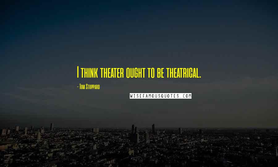 Tom Stoppard Quotes: I think theater ought to be theatrical.