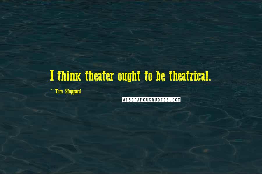 Tom Stoppard Quotes: I think theater ought to be theatrical.