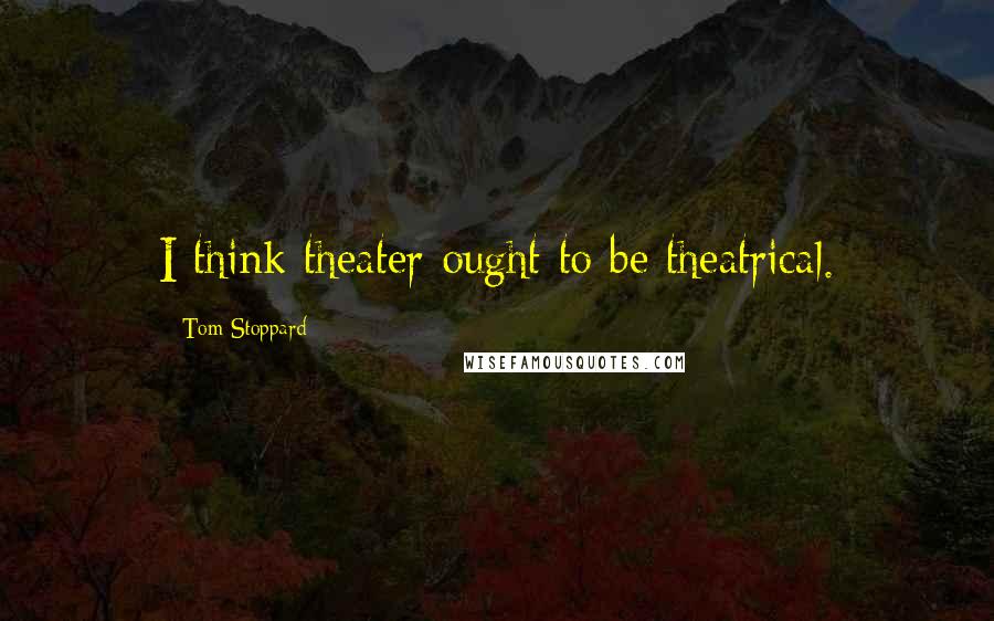 Tom Stoppard Quotes: I think theater ought to be theatrical.