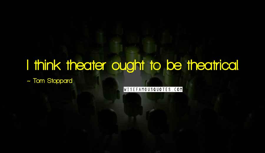 Tom Stoppard Quotes: I think theater ought to be theatrical.