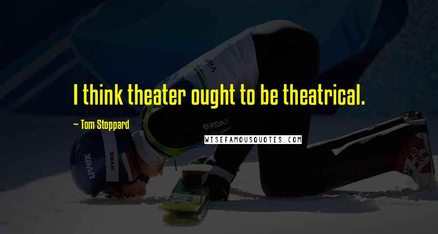 Tom Stoppard Quotes: I think theater ought to be theatrical.