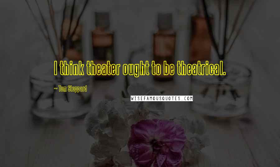 Tom Stoppard Quotes: I think theater ought to be theatrical.