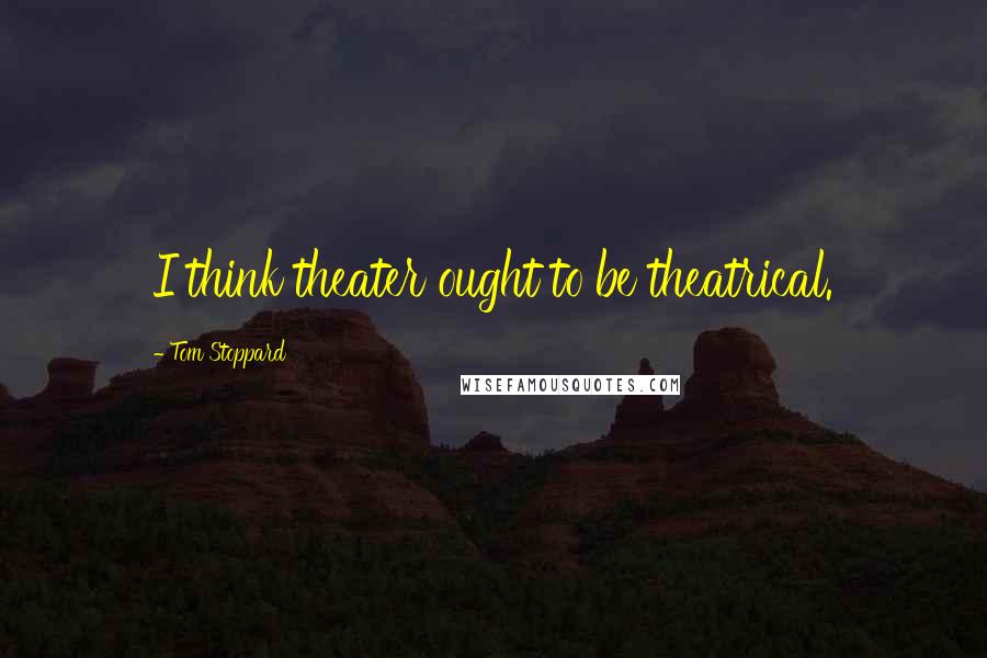 Tom Stoppard Quotes: I think theater ought to be theatrical.