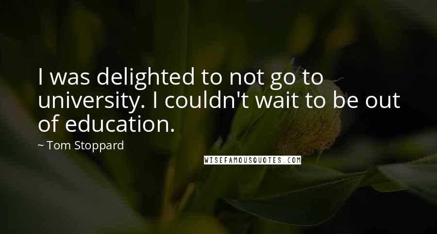 Tom Stoppard Quotes: I was delighted to not go to university. I couldn't wait to be out of education.