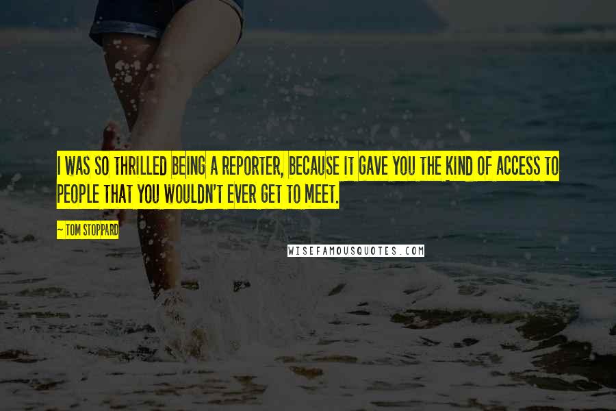 Tom Stoppard Quotes: I was so thrilled being a reporter, because it gave you the kind of access to people that you wouldn't ever get to meet.