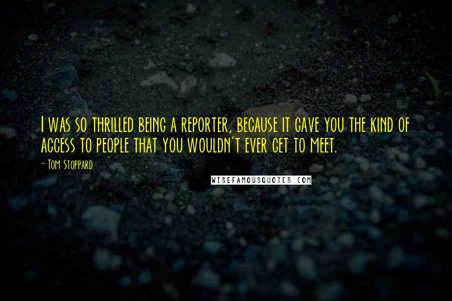 Tom Stoppard Quotes: I was so thrilled being a reporter, because it gave you the kind of access to people that you wouldn't ever get to meet.