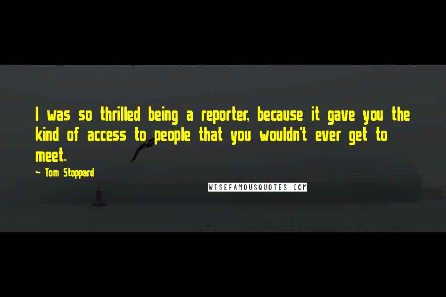 Tom Stoppard Quotes: I was so thrilled being a reporter, because it gave you the kind of access to people that you wouldn't ever get to meet.