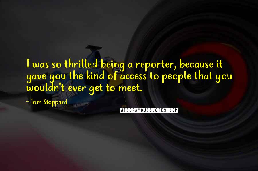 Tom Stoppard Quotes: I was so thrilled being a reporter, because it gave you the kind of access to people that you wouldn't ever get to meet.