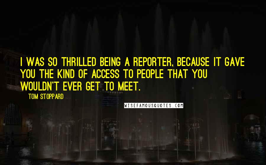 Tom Stoppard Quotes: I was so thrilled being a reporter, because it gave you the kind of access to people that you wouldn't ever get to meet.