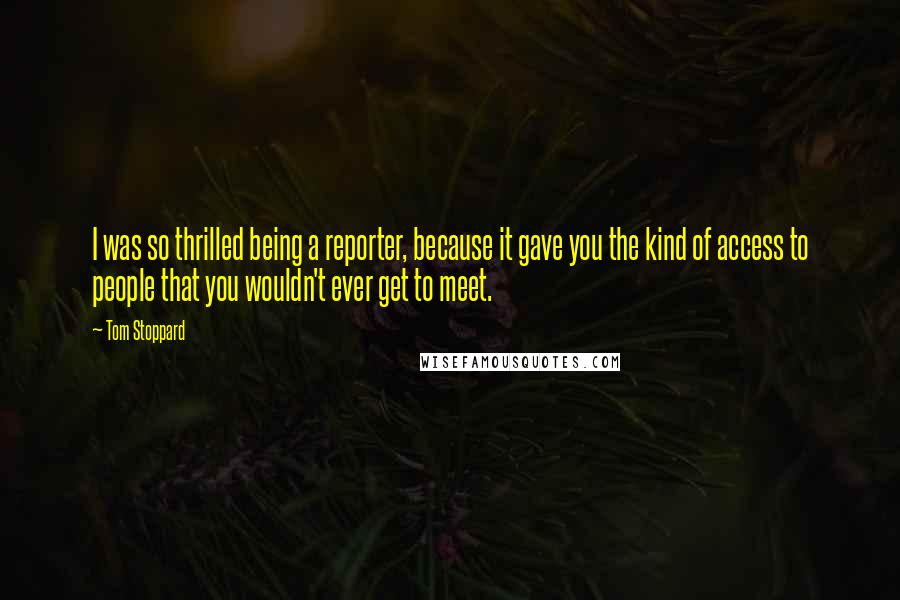 Tom Stoppard Quotes: I was so thrilled being a reporter, because it gave you the kind of access to people that you wouldn't ever get to meet.