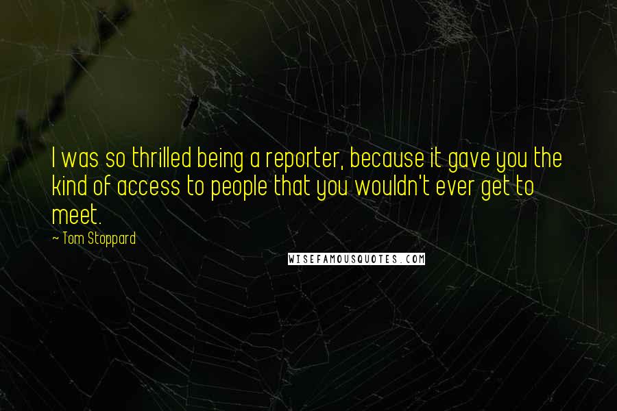 Tom Stoppard Quotes: I was so thrilled being a reporter, because it gave you the kind of access to people that you wouldn't ever get to meet.