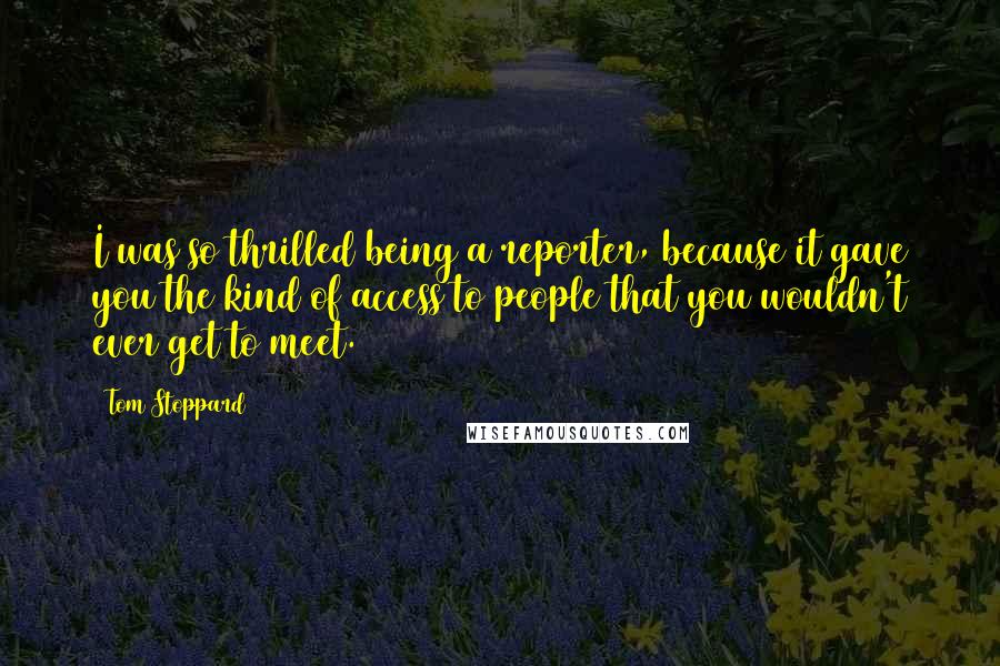 Tom Stoppard Quotes: I was so thrilled being a reporter, because it gave you the kind of access to people that you wouldn't ever get to meet.