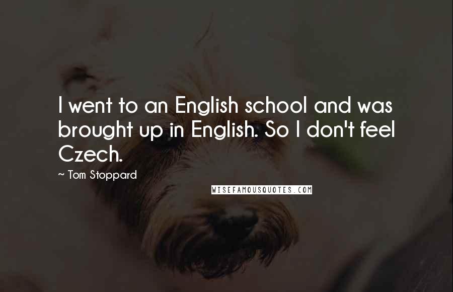 Tom Stoppard Quotes: I went to an English school and was brought up in English. So I don't feel Czech.