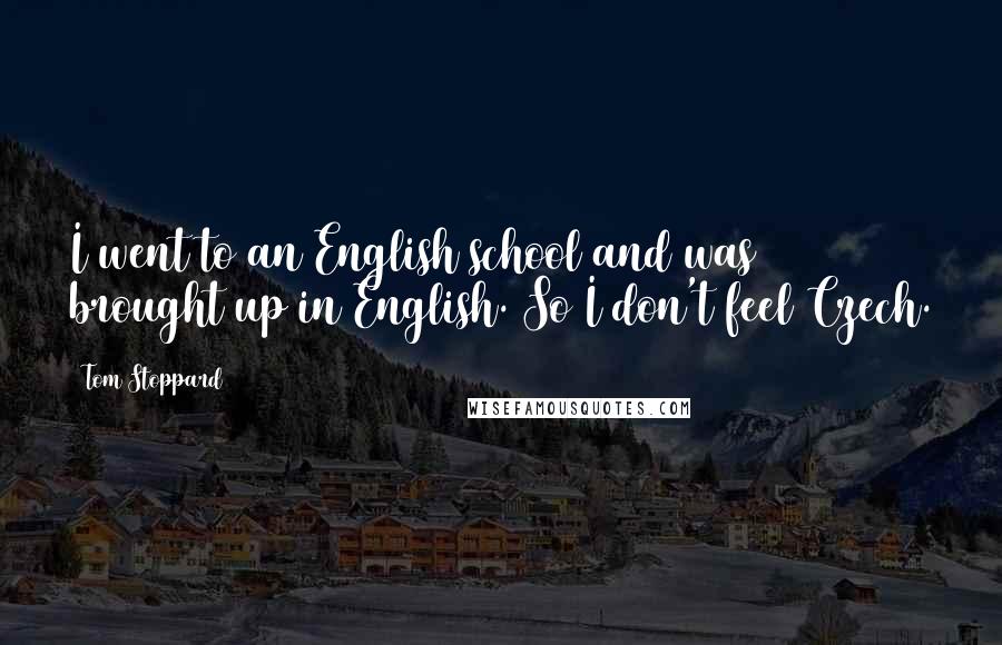 Tom Stoppard Quotes: I went to an English school and was brought up in English. So I don't feel Czech.