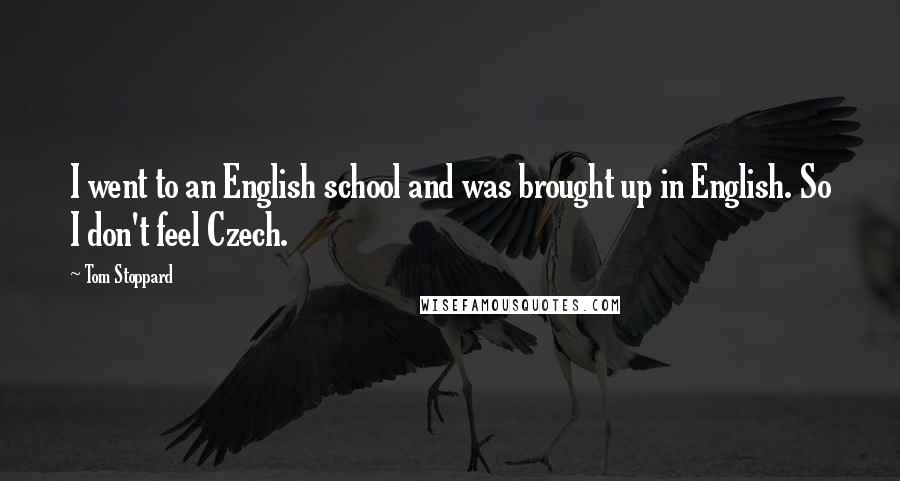 Tom Stoppard Quotes: I went to an English school and was brought up in English. So I don't feel Czech.