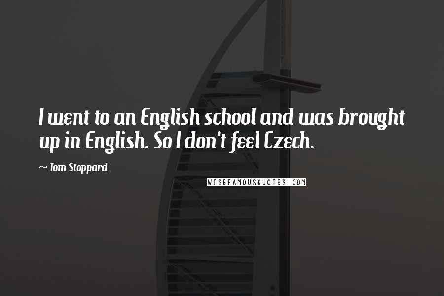 Tom Stoppard Quotes: I went to an English school and was brought up in English. So I don't feel Czech.